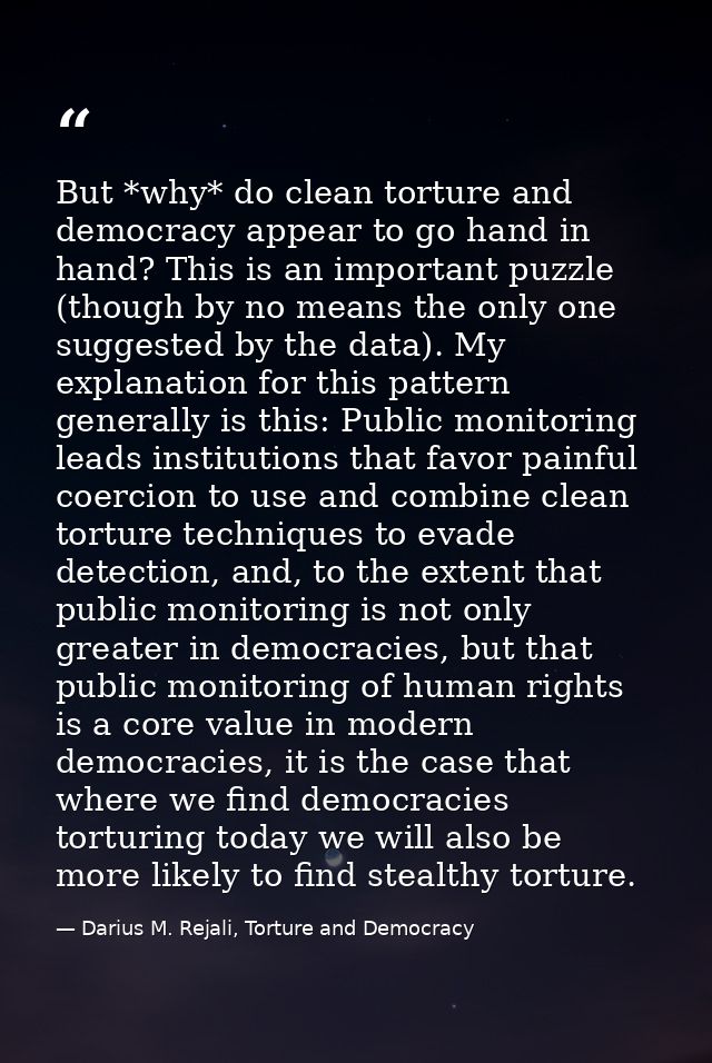 But *why* do clean torture and democracy appear to go hand in hand? This is an important puzzle (though by no means the  — Darius M. Rejali, Torture and Democracy