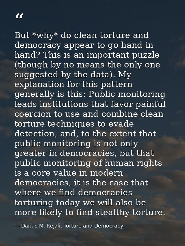 But *why* do clean torture and democracy appear to go hand in hand? This is an important puzzle (though by no means the  — Darius M. Rejali, Torture and Democracy