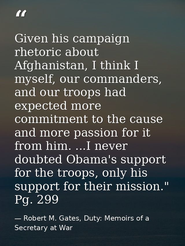 Given his campaign rhetoric about Afghanistan, I think I myself, our commanders, and our troops had expected more commit — Robert M. Gates, Duty: Memoirs of a Secretary at War