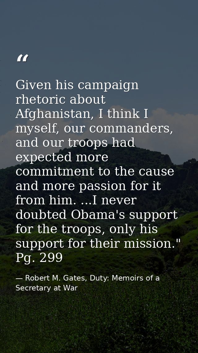 Given his campaign rhetoric about Afghanistan, I think I myself, our commanders, and our troops had expected more commit — Robert M. Gates, Duty: Memoirs of a Secretary at War