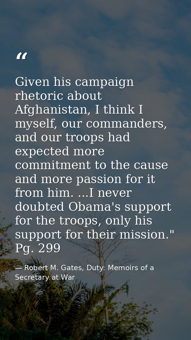 Given his campaign rhetoric about Afghanistan, I think I myself, our commanders, and our troops had expected more commit — Robert M. Gates, Duty: Memoirs of a Secretary at War