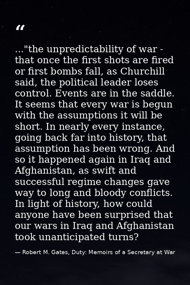 ..."the unpredictability of war - that once the first shots are fired or first bombs fall, as Churchill said, the politi — Robert M. Gates, Duty: Memoirs of a Secretary at War