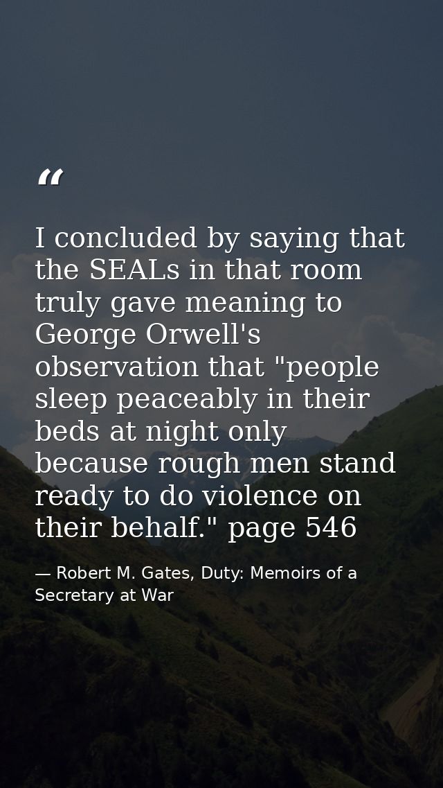 I concluded by saying that the SEALs in that room truly gave meaning to George Orwell's observation that "people sleep p — Robert M. Gates, Duty: Memoirs of a Secretary at War