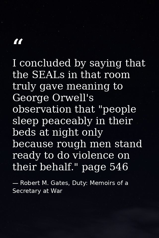 I concluded by saying that the SEALs in that room truly gave meaning to George Orwell's observation that "people sleep p — Robert M. Gates, Duty: Memoirs of a Secretary at War