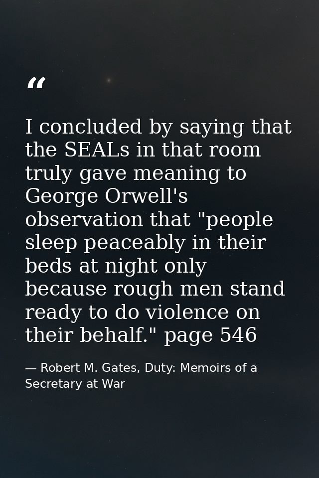 I concluded by saying that the SEALs in that room truly gave meaning to George Orwell's observation that "people sleep p — Robert M. Gates, Duty: Memoirs of a Secretary at War