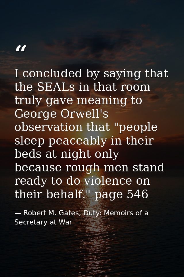 I concluded by saying that the SEALs in that room truly gave meaning to George Orwell's observation that "people sleep p — Robert M. Gates, Duty: Memoirs of a Secretary at War