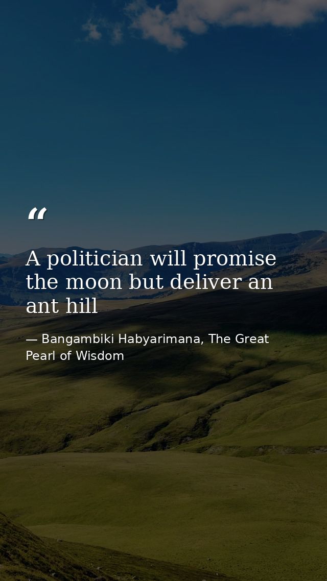 A politician will promise the moon but deliver an ant hill — Bangambiki Habyarimana, The Great Pearl of Wisdom