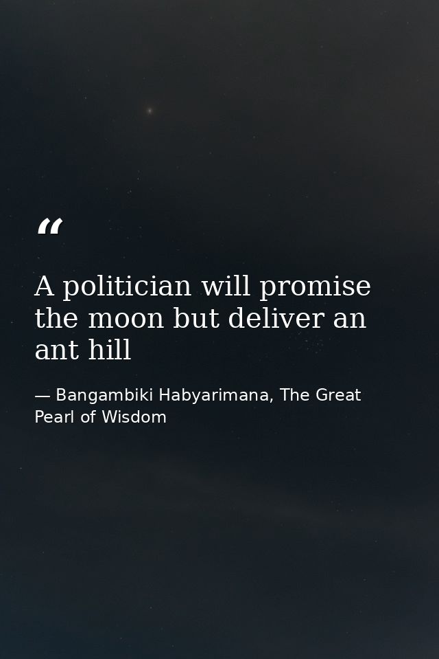 A politician will promise the moon but deliver an ant hill — Bangambiki Habyarimana, The Great Pearl of Wisdom