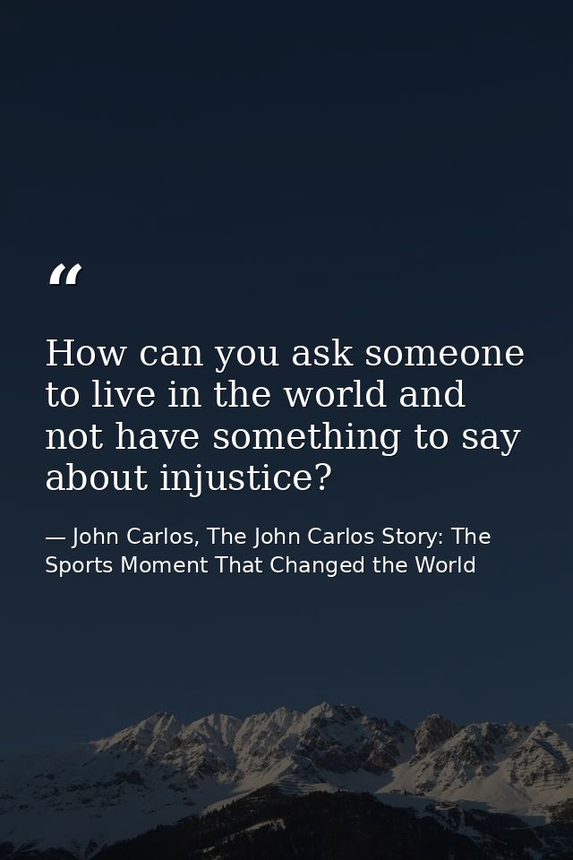 How can you ask someone to live in the world and not have something to say about injustice? — John Carlos, The John Carlos Story: The Sports Moment That Changed the World