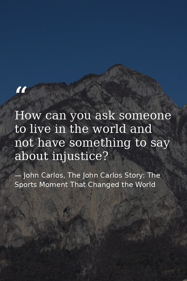 How can you ask someone to live in the world and not have something to say about injustice? — John Carlos, The John Carlos Story: The Sports Moment That Changed the World
