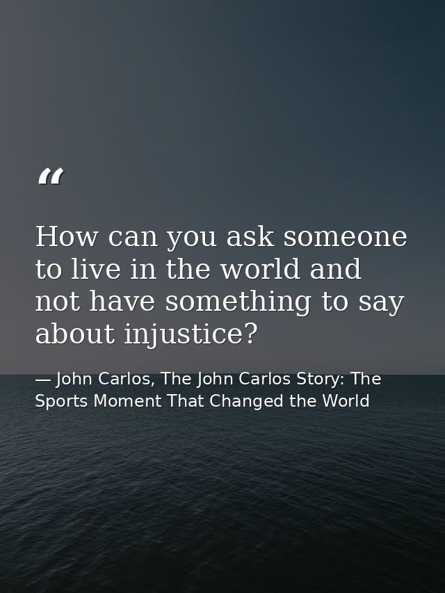 How can you ask someone to live in the world and not have something to say about injustice? — John Carlos, The John Carlos Story: The Sports Moment That Changed the World