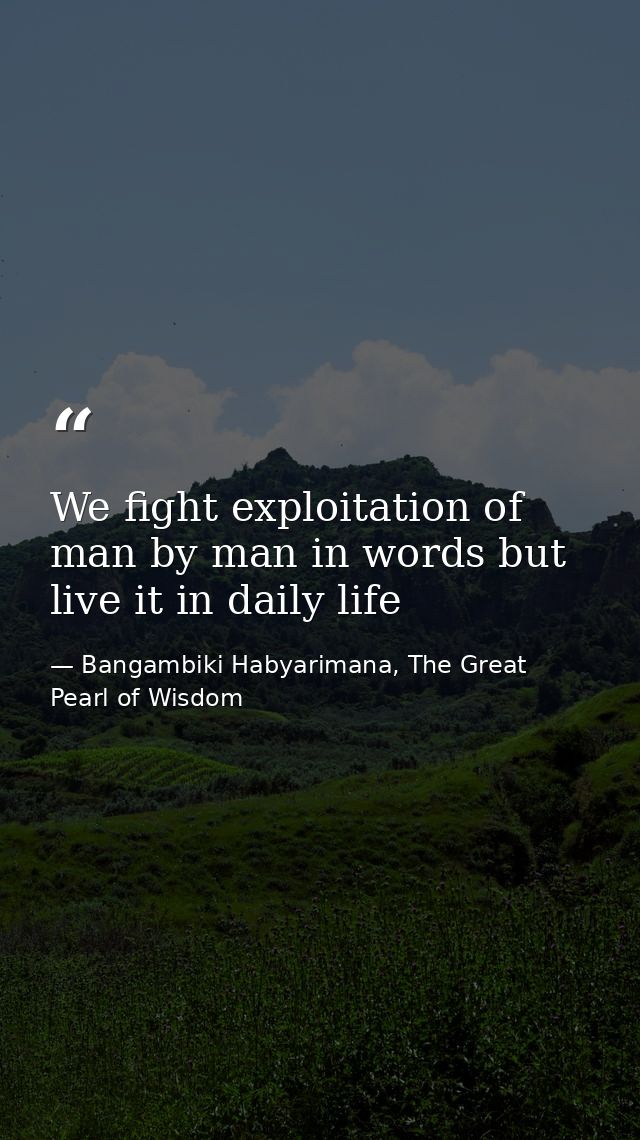 We fight exploitation of man by man in words but live it in daily life — Bangambiki Habyarimana, The Great Pearl of Wisdom
