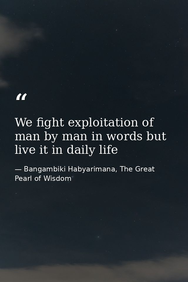 We fight exploitation of man by man in words but live it in daily life — Bangambiki Habyarimana, The Great Pearl of Wisdom
