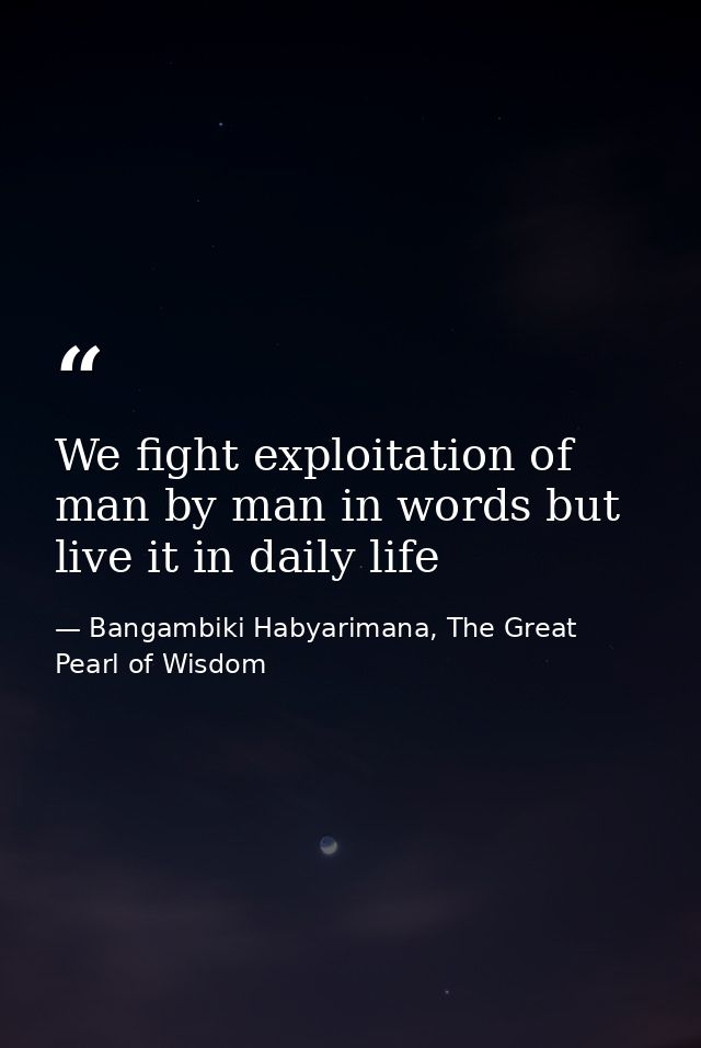 We fight exploitation of man by man in words but live it in daily life — Bangambiki Habyarimana, The Great Pearl of Wisdom