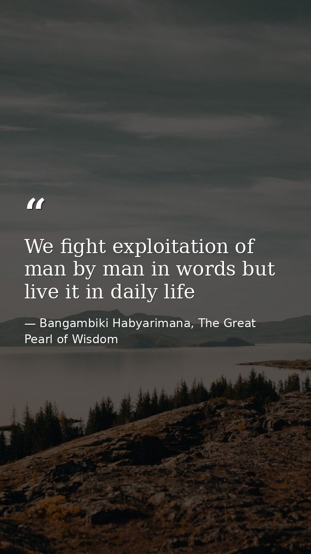 We fight exploitation of man by man in words but live it in daily life — Bangambiki Habyarimana, The Great Pearl of Wisdom