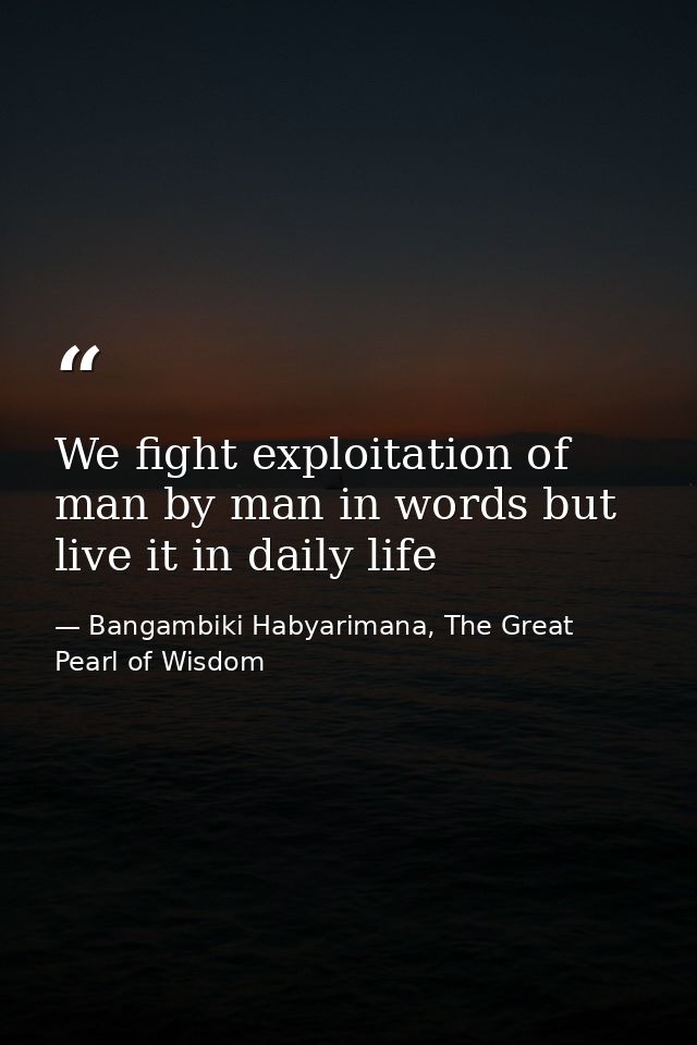 We fight exploitation of man by man in words but live it in daily life — Bangambiki Habyarimana, The Great Pearl of Wisdom