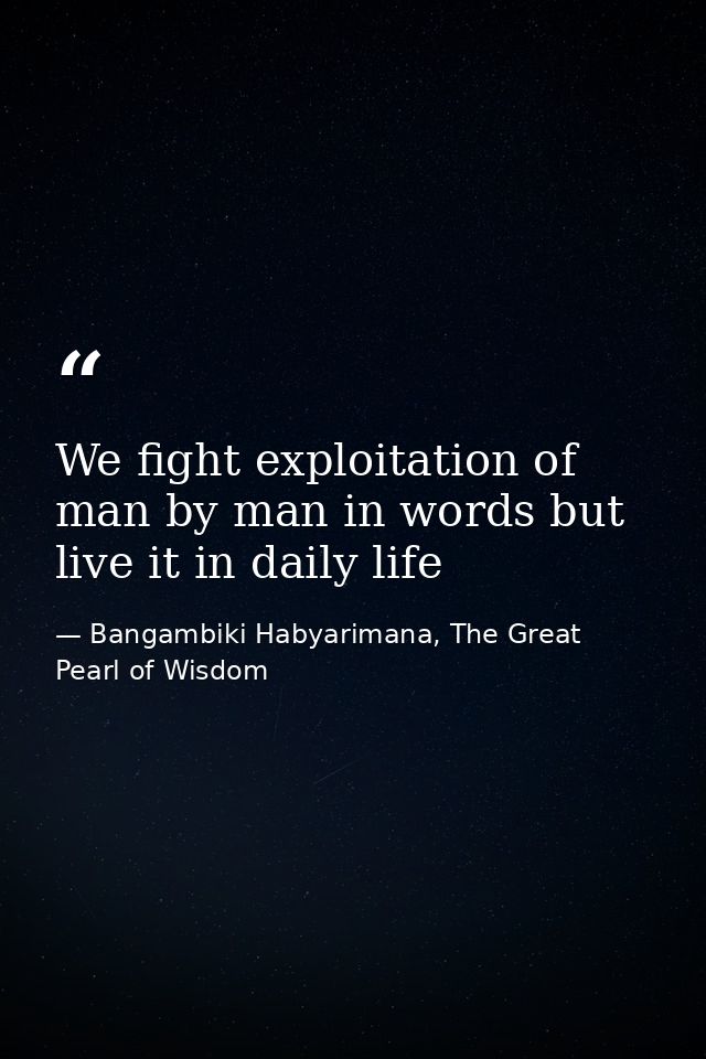 We fight exploitation of man by man in words but live it in daily life — Bangambiki Habyarimana, The Great Pearl of Wisdom