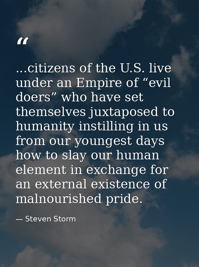 ...citizens of the U.S. live under an Empire of “evil doers” who have set themselves juxtaposed to humanity instilling i — Steven Storm