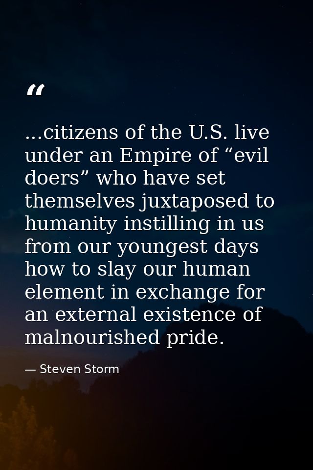 ...citizens of the U.S. live under an Empire of “evil doers” who have set themselves juxtaposed to humanity instilling i — Steven Storm