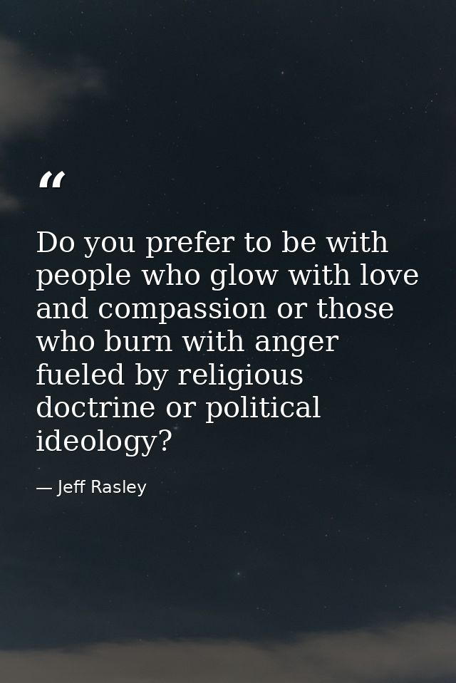 Do you prefer to be with people who glow with love and compassion or those who burn with anger fueled by religious doctr — Jeff Rasley