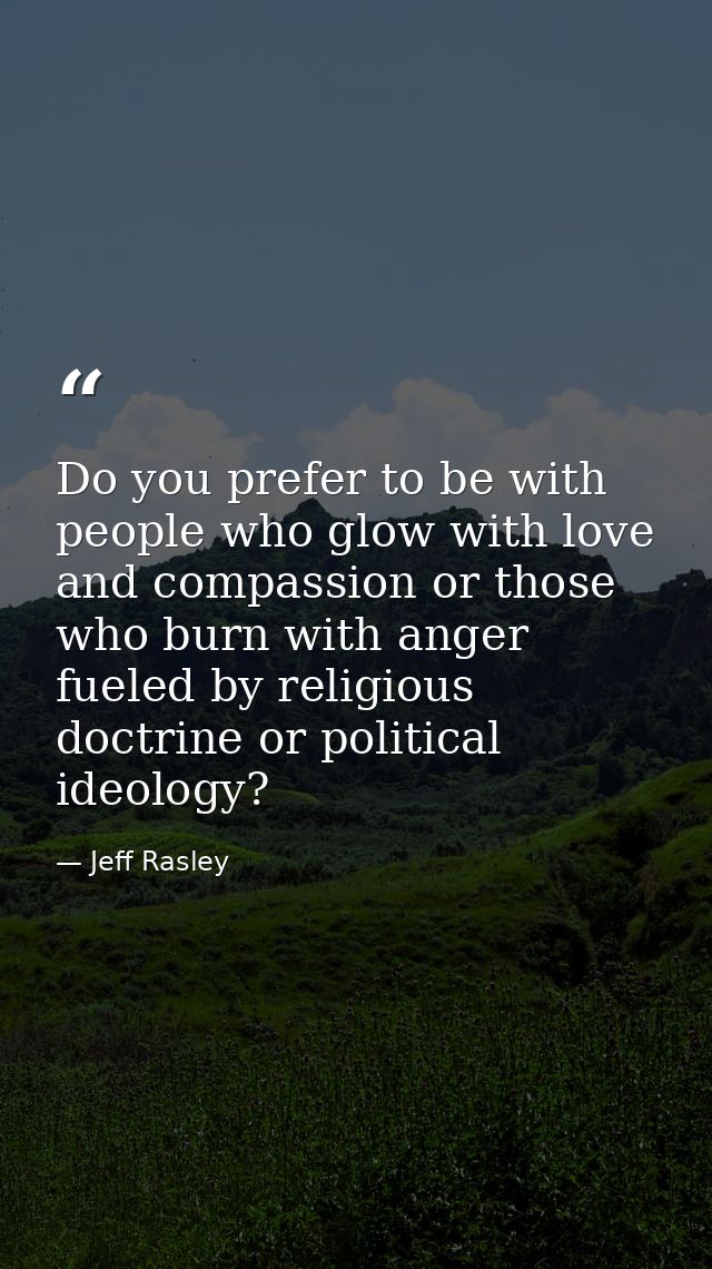 Do you prefer to be with people who glow with love and compassion or those who burn with anger fueled by religious doctr — Jeff Rasley