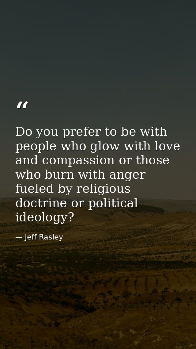 Do you prefer to be with people who glow with love and compassion or those who burn with anger fueled by religious doctr — Jeff Rasley