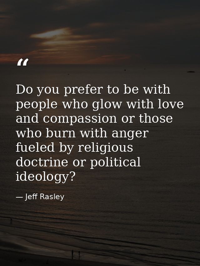 Do you prefer to be with people who glow with love and compassion or those who burn with anger fueled by religious doctr — Jeff Rasley