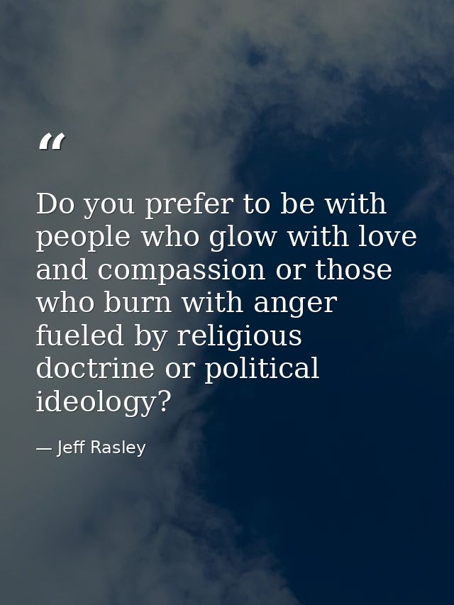 Do you prefer to be with people who glow with love and compassion or those who burn with anger fueled by religious doctr — Jeff Rasley