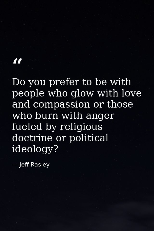 Do you prefer to be with people who glow with love and compassion or those who burn with anger fueled by religious doctr — Jeff Rasley
