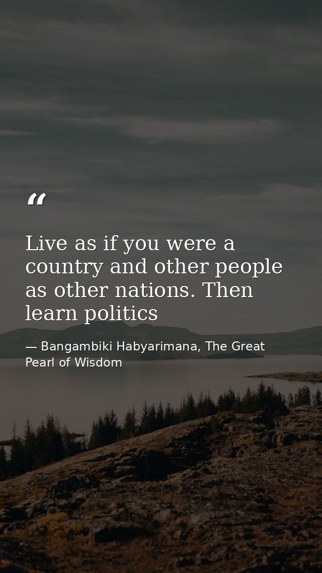 Live as if you were a country and other people as other nations. Then learn politics — Bangambiki Habyarimana, The Great Pearl of Wisdom