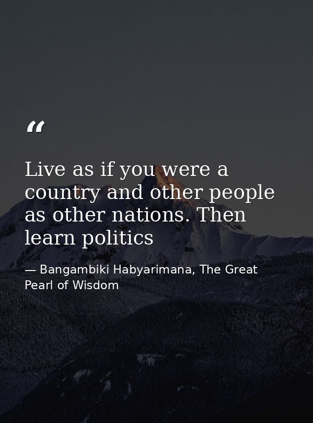 Live as if you were a country and other people as other nations. Then learn politics — Bangambiki Habyarimana, The Great Pearl of Wisdom