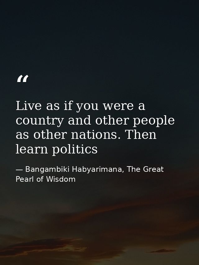 Live as if you were a country and other people as other nations. Then learn politics — Bangambiki Habyarimana, The Great Pearl of Wisdom