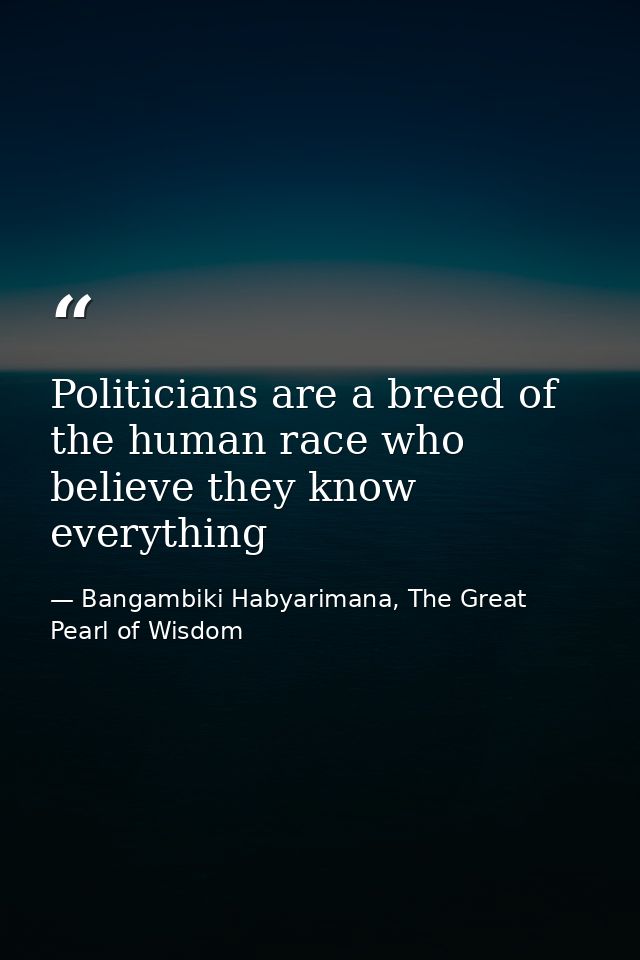 Politicians are a breed of the human race who believe they know everything — Bangambiki Habyarimana, The Great Pearl of Wisdom
