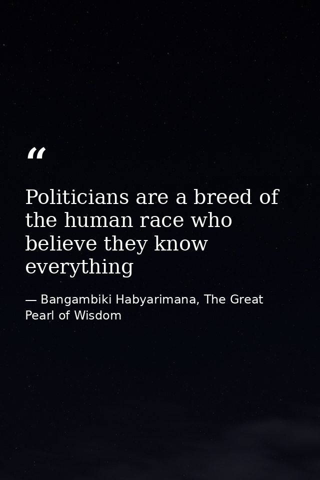 Politicians are a breed of the human race who believe they know everything — Bangambiki Habyarimana, The Great Pearl of Wisdom