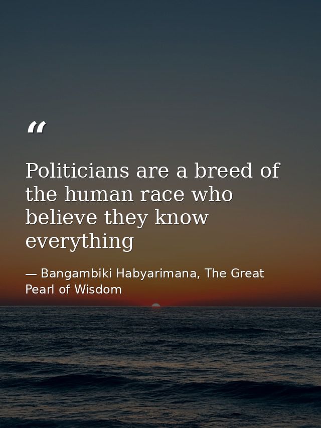 Politicians are a breed of the human race who believe they know everything — Bangambiki Habyarimana, The Great Pearl of Wisdom