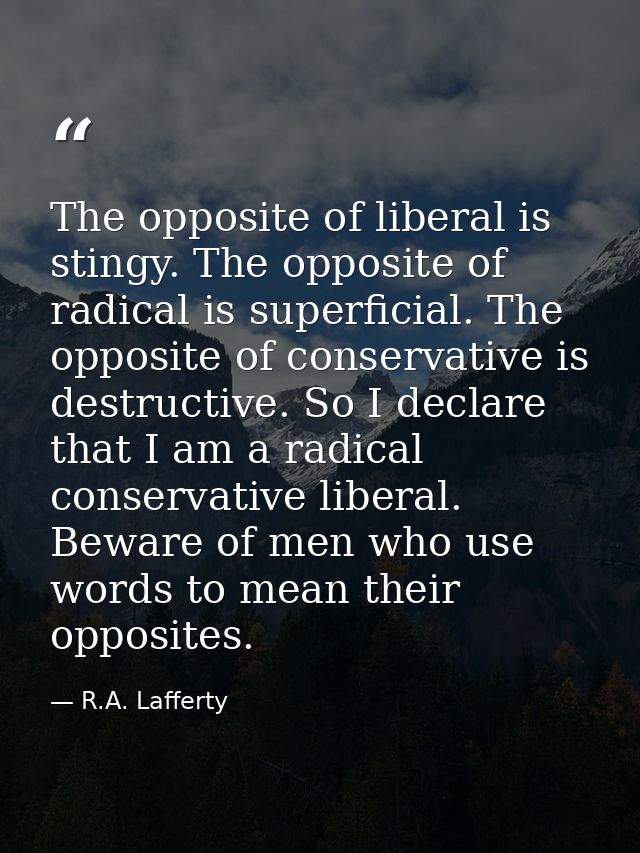 The opposite of liberal is stingy. The opposite of radical is superficial. The opposite of conservative is destructive.  — R.A. Lafferty