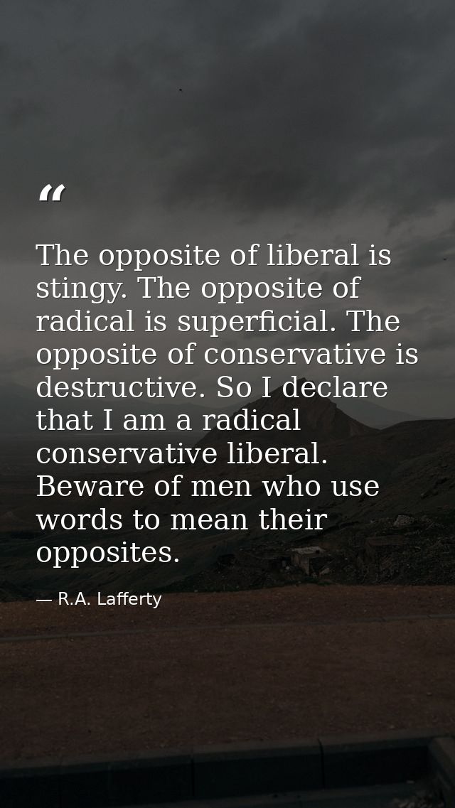 The opposite of liberal is stingy. The opposite of radical is superficial. The opposite of conservative is destructive.  — R.A. Lafferty