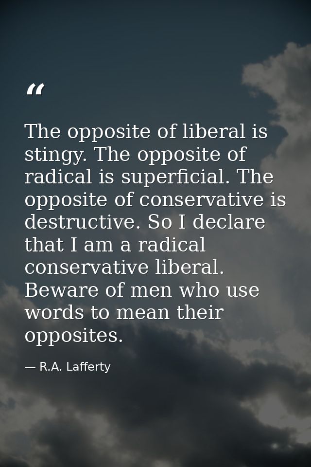 The opposite of liberal is stingy. The opposite of radical is superficial. The opposite of conservative is destructive.  — R.A. Lafferty