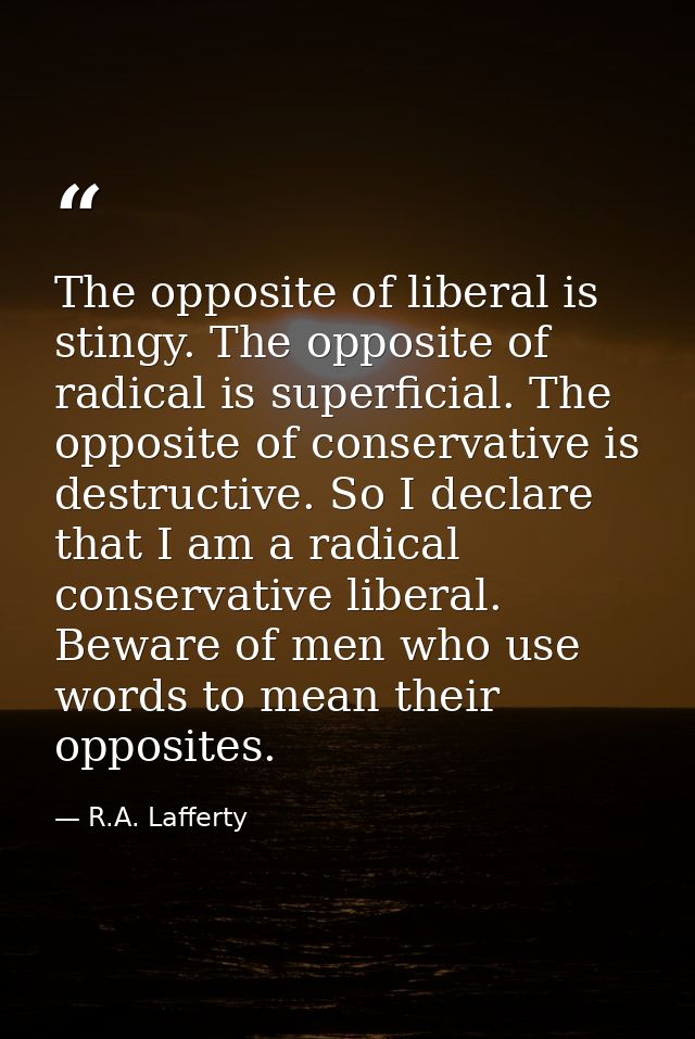 The opposite of liberal is stingy. The opposite of radical is superficial. The opposite of conservative is destructive.  — R.A. Lafferty