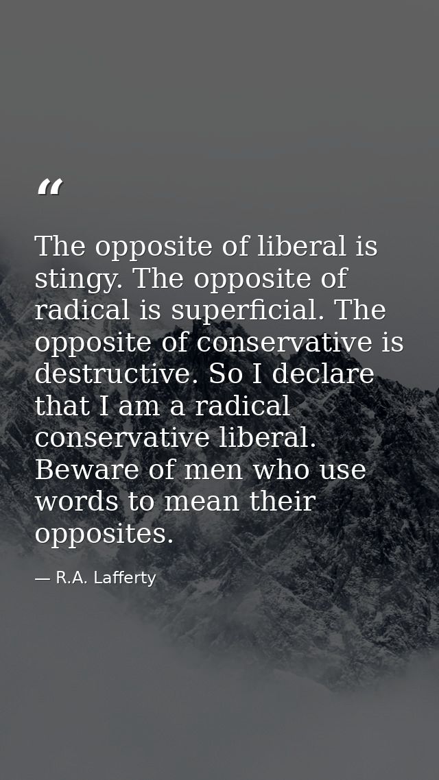 The opposite of liberal is stingy. The opposite of radical is superficial. The opposite of conservative is destructive.  — R.A. Lafferty