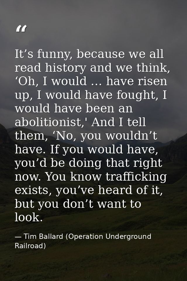 It’s funny, because we all read history and we think, ‘Oh, I would … have risen up, I would have fought, I would have be — Tim Ballard (Operation Underground Railroad)