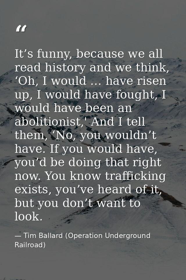 It’s funny, because we all read history and we think, ‘Oh, I would … have risen up, I would have fought, I would have be — Tim Ballard (Operation Underground Railroad)