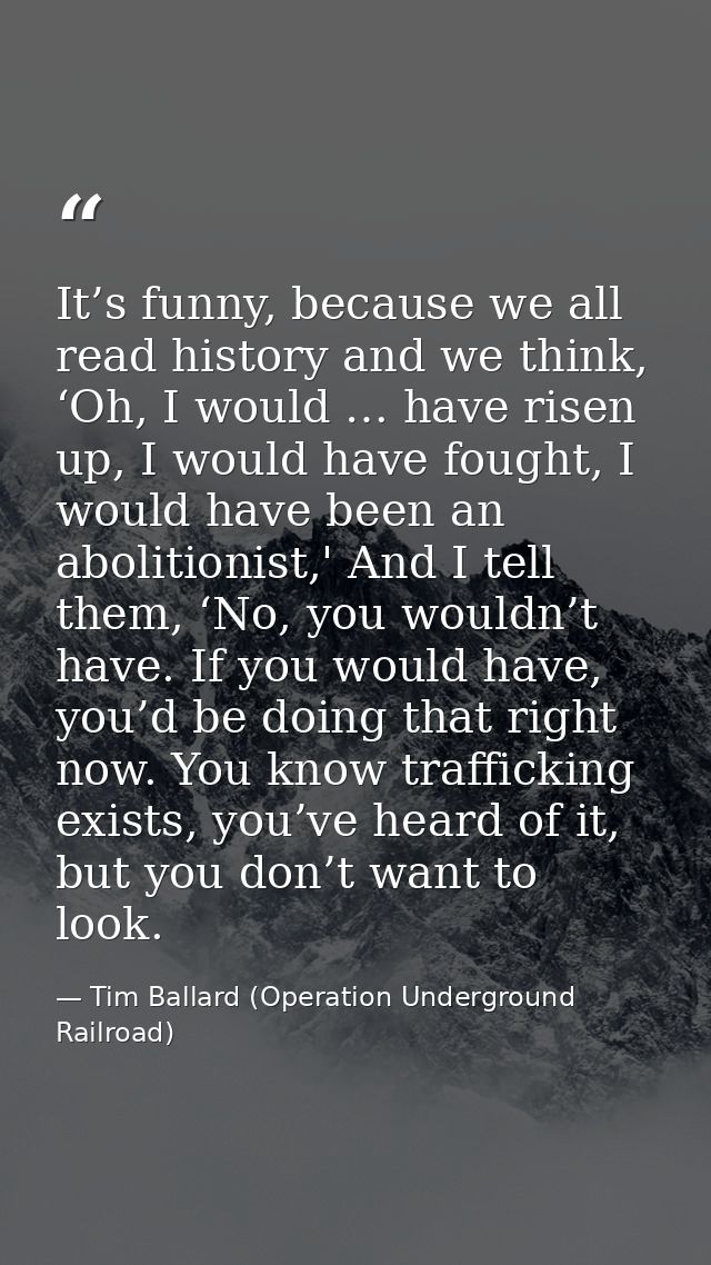 It’s funny, because we all read history and we think, ‘Oh, I would … have risen up, I would have fought, I would have be — Tim Ballard (Operation Underground Railroad)