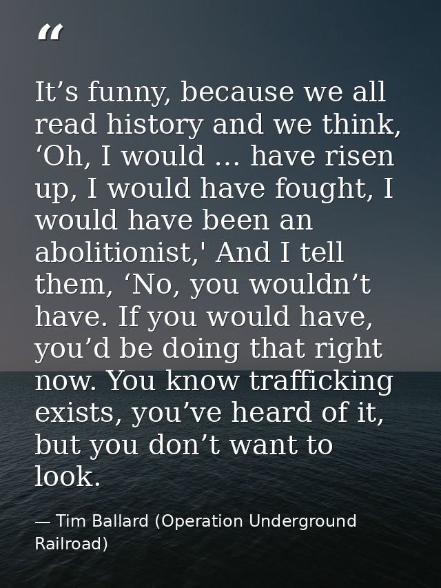 It’s funny, because we all read history and we think, ‘Oh, I would … have risen up, I would have fought, I would have be — Tim Ballard (Operation Underground Railroad)