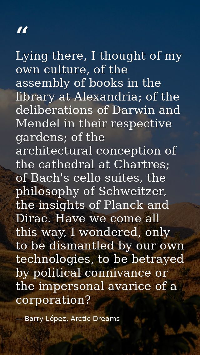 Lying there, I thought of my own culture, of the assembly of books in the library at Alexandria; of the deliberations of — Barry López, Arctic Dreams