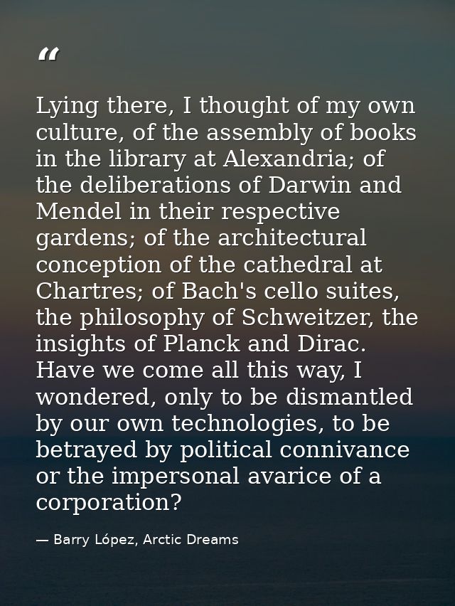 Lying there, I thought of my own culture, of the assembly of books in the library at Alexandria; of the deliberations of — Barry López, Arctic Dreams
