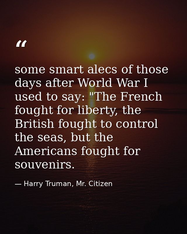 some smart alecs of those days after World War I used to say: "The French fought for liberty, the British fought to cont — Harry Truman, Mr. Citizen