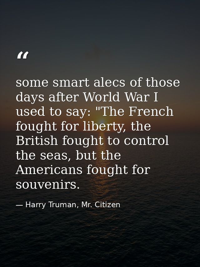 some smart alecs of those days after World War I used to say: "The French fought for liberty, the British fought to cont — Harry Truman, Mr. Citizen