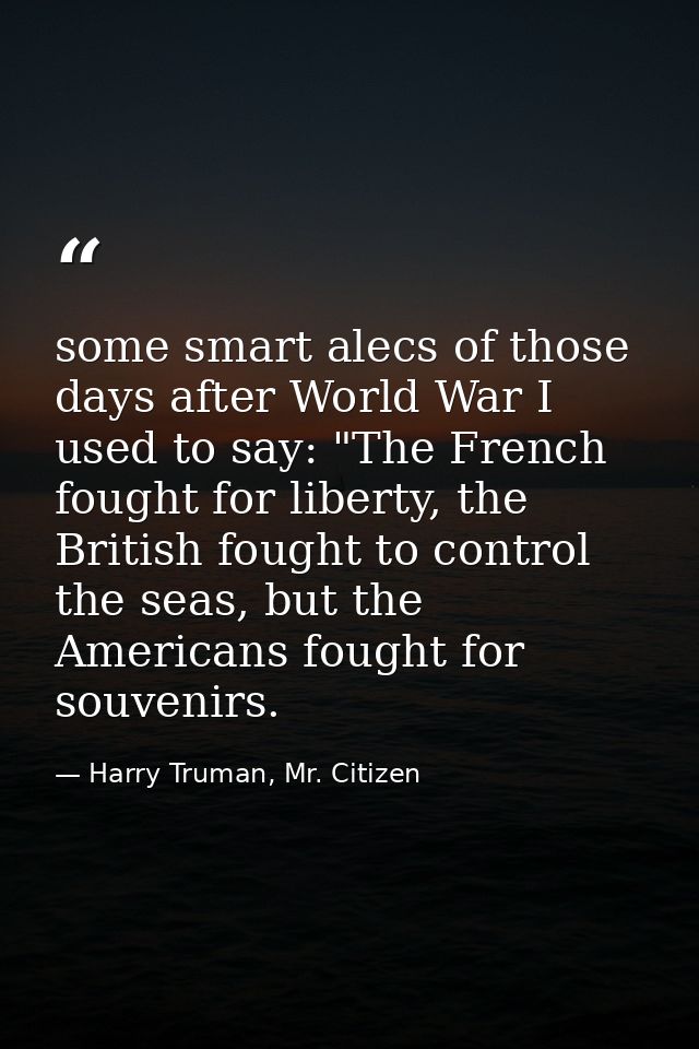 some smart alecs of those days after World War I used to say: "The French fought for liberty, the British fought to cont — Harry Truman, Mr. Citizen