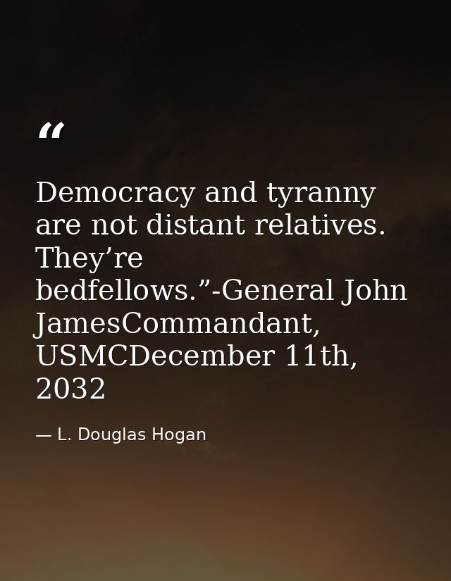 Democracy and tyranny are not distant relatives. They’re bedfellows.”-General John JamesCommandant, USMCDecember 11th, 2 — L. Douglas Hogan